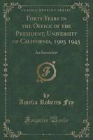 Forty Years in the Office of the President, University of California, 1905 1945