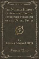 The Notable History of Abraham Lincoln, Sixteenth President of the United States (Classic Reprint)