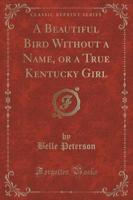 A Beautiful Bird Without a Name, or a True Kentucky Girl (Classic Reprint)