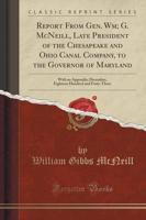 Report from Gen. Wm; G. McNeill, Late President of the Chesapeake and Ohio Canal Company, to the Governor of Maryland