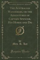 The Australian Wanderers, or the Adventures of Captain Spencer, His Horse and Do (Classic Reprint)