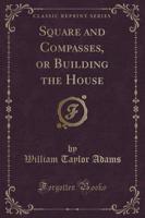 Square and Compasses, or Building the House (Classic Reprint)