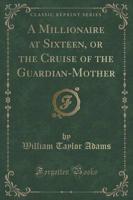 A Millionaire at Sixteen, or the Cruise of the Guardian-Mother (Classic Reprint)