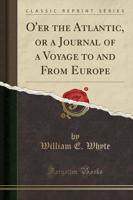 O'Er the Atlantic, or a Journal of a Voyage to and from Europe (Classic Reprint)