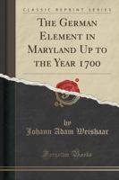 The German Element in Maryland Up to the Year 1700 (Classic Reprint)