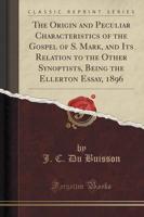 The Origin and Peculiar Characteristics of the Gospel of S. Mark, and Its Relation to the Other Synoptists, Being the Ellerton Essay, 1896 (Classic Reprint)