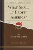 What Shall It Profit America? (Classic Reprint)