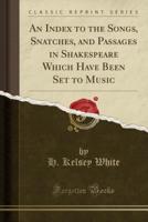 An Index to the Songs, Snatches, and Passages in Shakespeare Which Have Been Set to Music (Classic Reprint)