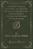The Lady's Travels Into Spain, or a Genuine Relation of the Religion, Laws, Commerce, Customs, and Manners of That Country, Vol. 1 (Classic Reprint)