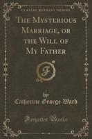 The Mysterious Marriage, or the Will of My Father (Classic Reprint)