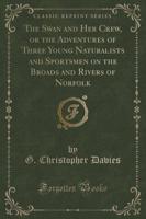 The Swan and Her Crew, or the Adventures of Three Young Naturalists and Sportsmen on the Broads and Rivers of Norfolk (Classic Reprint)