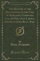 The History of the Proceedings in the Case of Margaret, Commonly Called Peg, Only Lawful Sister to John Bull, Esq. (Classic Reprint)