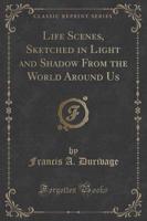 Life Scenes, Sketched in Light and Shadow from the World Around Us (Classic Reprint)