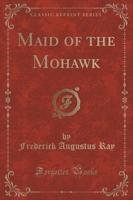 Maid of the Mohawk (Classic Reprint)
