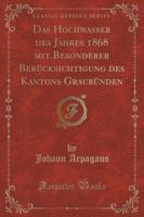 Das Hochwasser Des Jahres 1868 Mit Besonderer Berücksichtigung Des Kantons Graubünden (Classic Reprint)