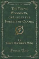 The Young Woodsman, or Life in the Forests of Canada (Classic Reprint)