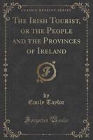 The Irish Tourist, or the People and the Provinces of Ireland (Classic Reprint)