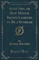 Aunt Amy, or How Minnie Brown Learned to Be a Sunbeam (Classic Reprint)