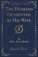 The Husband Outwitted by His Wife (Classic Reprint)