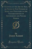 Yachting in the Arctic Seas, or Notes of Five Voyages of Sport and Discovery in the Neighbourhood of Spitzbergen and Novaya Zemlya (Classic Reprint)