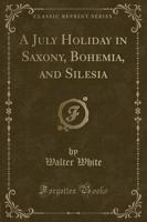 A July Holiday in Saxony, Bohemia, and Silesia (Classic Reprint)