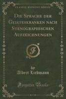 Die Sprache Der Geisteskranken Nach Stenographischen Aufzeichnungen (Classic Reprint)