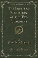 The Fruits of Education, or the Two Guardians (Classic Reprint)