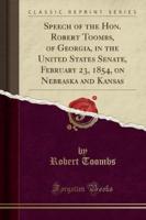 Speech of the Hon. Robert Toombs, of Georgia, in the United States Senate, February 23, 1854, on Nebraska and Kansas (Classic Reprint)