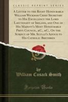 A Letter to the Right Honourable William Wickham Chief Secretary to His Excellency the Lord Lieutenant of Ireland, and One of His Majesty's Most Honourable Privy Council, &C., &C., on the Subject of Mr. Scully's Advice to His Catholic Brethren