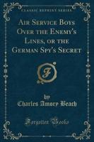 Air Service Boys Over the Enemy's Lines, or the German Spy's Secret (Classic Reprint)