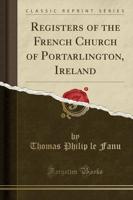 Registers of the French Church of Portarlington, Ireland (Classic Reprint)