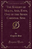 The Knight of Malta, And, Envy, One of the Seven Cardinal Sins (Classic Reprint)