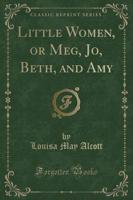 Little Women, or Meg, Jo, Beth, and Amy (Classic Reprint)