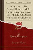 A Letter to Sir Samuel Romilly, M. P., from Henry Brougham, Esq. M. P. F. R. S., Upon the Abuse of Charities (Classic Reprint)