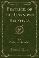 Beatrice, or the Unknown Relatives (Classic Reprint)