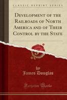 Development of the Railroads of North America and of Their Control by the State (Classic Reprint)