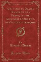 Aventures De Quatre Femmes Et D'Un Perroquet Par Alexandre Dumas Fils, De L'Acadï¿½mie Franï¿½aise (Classic Reprint)