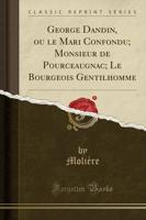 George Dandin, Ou Le Mari Confondu; Monsieur De Pourceaugnac; Le Bourgeois Gentilhomme (Classic Reprint)