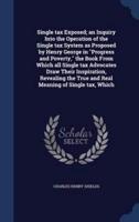 Single Tax Exposed; an Inquiry Into the Operation of the Single Tax System as Proposed by Henry George in "Progress and Poverty," the Book From Which All Single Tax Advocates Draw Their Inspiration, Revealing the True and Real Meaning of Single Tax, Which