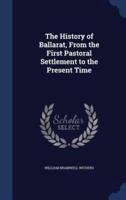 The History of Ballarat, From the First Pastoral Settlement to the Present Time