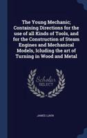 The Young Mechanic; Containing Directions for the Use of All Kinds of Tools, and for the Construction of Steam Engines and Mechanical Models, Icluding the Art of Turning in Wood and Metal