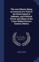 The New Siberia; Being an Account of a Visit to the Penal Island of Sakhalin, and Political Prison and Mines of the Trans-Baikal District, Eastern Siberia