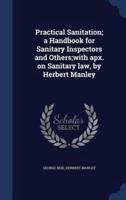 Practical Sanitation; a Handbook for Sanitary Inspectors and Others;with Apx. On Sanitary Law, by Herbert Manley