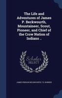 The Life and Adventures of James P. Beckwourth, Mountaineer, Scout, Pioneer, and Chief of the Crow Nation of Indians ..