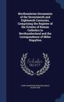 Northumbrian Documents of the Seventeenth and Eighteenth Centuries, Comprising the Register of the Estates of Roman Catholics in Northumberland and the Corespondence of Miles Stapylton