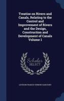 Treatise on Rivers and Canals, Relating to the Control and Improvement of Rivers and the Design, Construction and Development of Canals Volume 1
