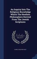 An Inquiry Into The Religious Knowledge Which The Heathen Philosophers Derived From The Jewish Scriptures