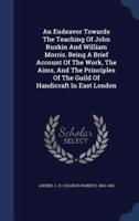 An Endeavor Towards The Teaching Of John Ruskin And William Morris. Being A Brief Account Of The Work, The Aims, And The Principles Of The Guild Of Handicraft In East London