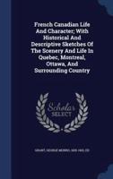 French Canadian Life And Character; With Historical And Descriptive Sketches Of The Scenery And Life In Quebec, Montreal, Ottawa, And Surrounding Country