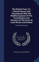 The British Ferns, Or, Colored Figures And Descriptions With The Needful Analyses Of The Fructification And Venation Of The Ferns Of Great Britain And Ireland